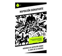 Máximas de Napoleón sobre el Arte de la Guerra: Estrategias Militares Napoleónicas y Principios del Arte de Guerra del Siglo XIX