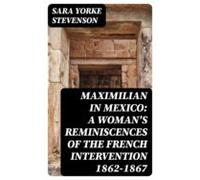 Maximilian In Mexico: A Womans Reminiscences Of The French Interventio