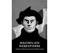 Maximilien Robespierre: Architect of Revolutionary France’s Political Turmoil