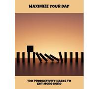 Maximize Your Day: 100 Productivity Hacks To Get More Done