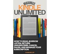 Maximize Your Kindle Unlimited: How to Read, Borrow, Listen, Return, Unsubscribe, Cancel, Pause, and Manage Your Subscription