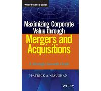 Maximizing Corporate Value through Mergers and Acquisitions: A Strategic Growth Guide: 820 (Wiley Finance)