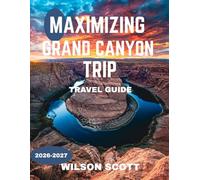 Maximizing Grand Canyon Trip Ultimate Guide for 2026-2027 (FULL COLOUR GUIDE): Explore, Experience, and Master the Ultimate Adventure in the Grand Canyon National Park