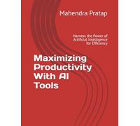 Maximizing Productivity With AI Tools: Harness the Power of Artificial Intelligence for Efficiency