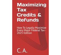 Maximizing Tax Credits & Refunds: How To Legally Maximize Every Major Federal Tax - 2025 Edition