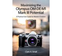 Maximizing the Olympus OM-D E-M1 Mark III Potential: “A Practical User Guide for Modern Creators”