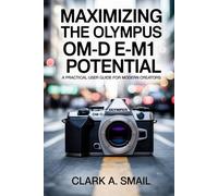 Maximizing the Olympus OM-D E-M1 Potential: “A Practical User Guide for Modern Creators”