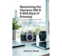 Maximizing the Olympus OM-D E-M10 Mark IV Potential: “A Practical User Guide for Modern Creators”
