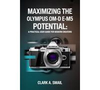 Maximizing the Olympus OM-D E-M5 Potential: “A Practical User Guide for Modern Creators”
