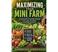 Maximizing Your Mini Farm: A Practical Guide to Increasing Productivity, Growing More Food, Improving Soil Health, and Creating a Sustainable Small-Scale Homestead