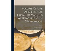Maxims Of Life And Business From The Various Writings Of John Wanamaker
