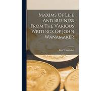 Maxims Of Life And Business From The Various Writings Of John Wanamaker