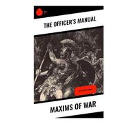 Maxims of War: A Classic Military Treatise on Battlefield Command, Discipline, Tactics, and Strategic Decision-Making