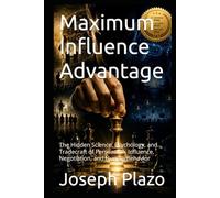 Maximum Influence Advantage: The Hidden Science, Psychology, and Tradecraft of Persuasion, Influence, Negotiation, and Human Behavior