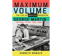 Maximum Volume: The Life of Beatles Producer George Martin, the Early Years, 1926-1966