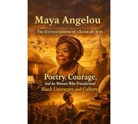 Maya Angelou The Untold Lessons of a Literary Icon: Poetry, Courage, and the Woman Who Transformed Black Literature and Culture