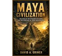 Maya Civilization: The Rise of the Pyramid Builders and the Survival of Their Descendants