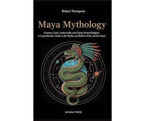 Maya Mythology: Creation, Gods, Underworld, and Classic Period Religion: A Comprehensive Guide to the Myths and Beliefs of the Ancient Maya: 18 (Gods of the World: Ancient Pantheons and Divine Myths)