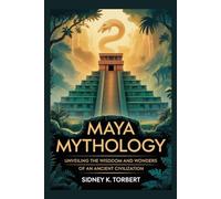 MAYA MYTHOLOGY: Unveiling the Wisdom and Wonders of an Ancient Civilization (World Mythologies)