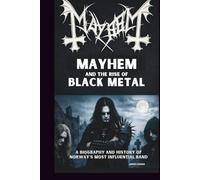 MAYHEM AND THE RISE OF BLACK METAL: A BIOGRAPHY AND HISTORY OF NORWAY’S MOST INFLUENTIAL BAND