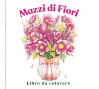 Mazzi di Fiori Libro da colorare: Arte botanica delicata per donne amanti della calma, con eleganti composizioni floreali per momenti di relax da colorare