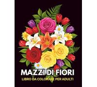Mazzi di Fiori Libro da Colorare per Adulti: 50 Splendidi Bouquet Floreali da Colorare per Rilassarsi, Alleviare lo Stress e Riscoprire il Piacere della Creatività
