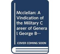Mcclellan: A Vindication of the Military Career of General George B. Mcclellan a Laywer's Brief,