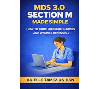 MDS 3.0 Section M Made Simple: How to Code Pressure Injuries and Complex Wounds Accurately and Defensibly ARIELLE TAMEZ RN BSN (MDS 3.0 Series)