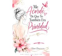 Me Acordé De Que Yo También Era Prioridad: Un Viaje De Regreso Hacia El Amor Propio, La Paz Interior Y La Autoestima Para Que Aprendas A Elegirte Sin Culpa Y A Sanar Tus Emociones