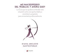 Me han despedido del trabajo, y ahora que?: La guía que te ayudará a entender esta situación como una oportunidad y a encontrar tu propósito para trabajar en lo que te gusta (SIN COLECCION)