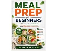 Meal Prep for Beginners: A 28-Day Plan to Save Time, Eat Healthy, Lose Weight, Reduce Food Waste, and Master Simple Budget-Friendly Recipes