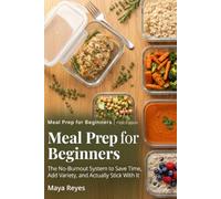 Meal Prep for Beginners: The No-Burnout System to Save Time, Add Variety, and Actually Stick With It