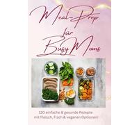 Meal-Prep für Busy Moms: 120 einfache & gesunde Rezepte mit Fleisch, Fisch & veganen Optionen!