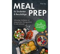 Meal Prep für Studenten & Berufstätige: Vollwertige Mahlzeiten mit zeitsparenden Wochenplänen für jede Jahreszeit inkl. Einkaufslisten für eine stressfreie, gesunde Woche