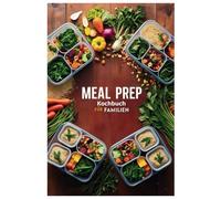 Meal Prep Kochbuch für Familien: Zeit sparen und gesund essen: Familiengerichte leicht gemacht