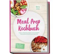 Meal Prep Kochbuch: Leckere, zeitsparende Rezepte für eine stressfreie Woche, gesunde Ernährung und mehr Zeit - inkl. Wochenplänen, Einkaufslisten, Freezer-Meals, Dressings uvm.