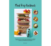 Meal Prep Kochbuch mit 700 zeitsparenden Rezepten für gesunde Mahlzeiten - Inklusive Airfryer-Genuss, Low-Carb-Ideen & Familienküche (Gesund vorkochen vom Frühstück bis zum Dessert)