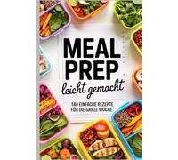 Meal Prep leicht gemacht: 140 einfache Rezepte für die ganze Woche