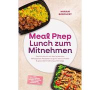 Meal Prep Lunch zum Mitnehmen: Das Kochbuch mit den leckersten Mittagessen Rezepten to go für eine schnelle & gesunde Ernährung unterwegs -inkl. Bento-Boxen, Instant-Gläsern, Dressings, Toppings uvm.