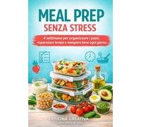 MEAL PREP SENZA STRESS: 4 settimane per organizzare i pasti, risparmiare tempo e mangiare bene ogni giorno