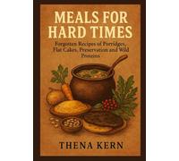 Meals for Hard Times: Forgotten Recipes of Porridges, Flat Cakes, Preservation and Wild Proteins