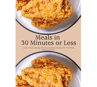Meals in 30 Minutes or Less: Learn to Make Diverse, Delicious and Easy Recipes For The Whole Family to Enjoy