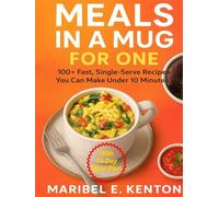MEALS IN A MUG FOR ONE: 100+ Fast, Single-Serve Recipes You Can Make Under 10 Minutes Recipes