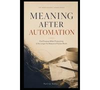 MEANING AFTER AUTOMATION: Find Purpose When Productivity Is No Longer the Measure of Human Worth (THE IRREPLACEABLY HUMAN SERIES)