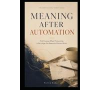 MEANING AFTER AUTOMATION: Find Purpose When Productivity Is No Longer the Measure of Human Worth (THE IRREPLACEABLY HUMAN SERIES)