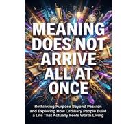 Meaning Does Not Arrive All at Once: Rethinking Purpose Beyond Passion and Exploring How Ordinary People Build a Life That Actually Feels Worth Living