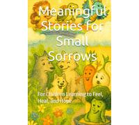 Meaningful Stories for Small Sorrows: For Children Learning to Feel, Heal, and Hope