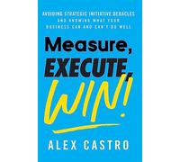 Measure, Execute, Win: Avoiding Strategic Initiative Debacles and Knowing What Your Business Can and Can’t Do Well