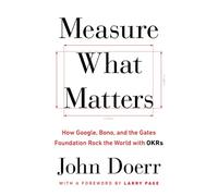 Measure What Matters: How Google, Bono, and the Gates Foundation Rock the World with OKRs
