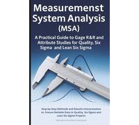 Measurement System Analysis (MSA): A Practical Guide to Gage R&R and Attribute Studies for Quality, Six Sigma and Lean Six Sigma: Step-by-Step Methods ... Six Sigma and Lean Six Sigma Projects